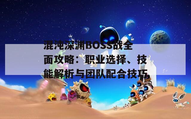 混沌深渊BOSS战全面攻略：职业选择、技能解析与团队配合技巧