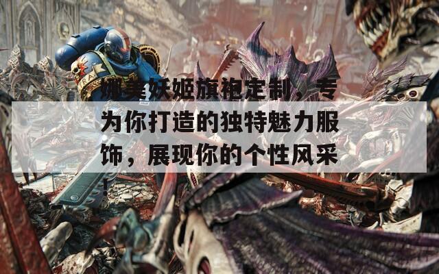 娜美妖姬旗袍定制，专为你打造的独特魅力服饰，展现你的个性风采！
