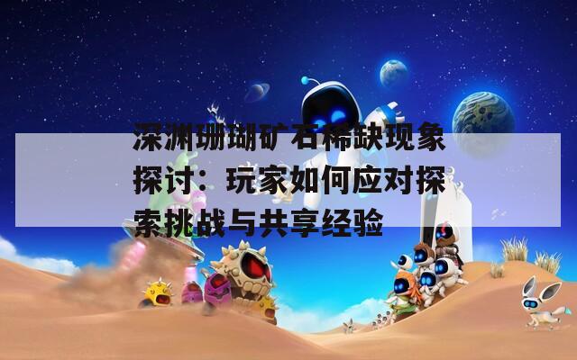 深渊珊瑚矿石稀缺现象探讨：玩家如何应对探索挑战与共享经验