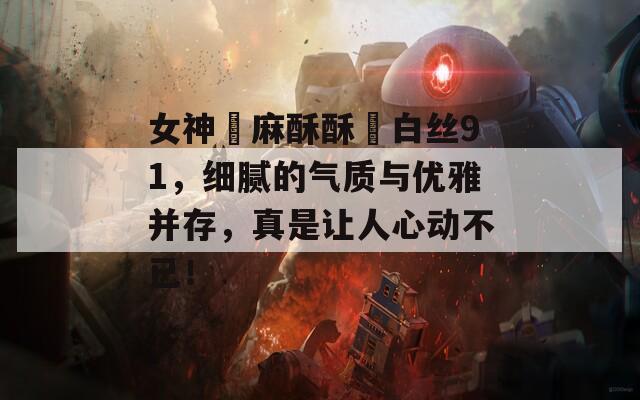 女神▌麻酥酥▌白丝91，细腻的气质与优雅并存，真是让人心动不已！