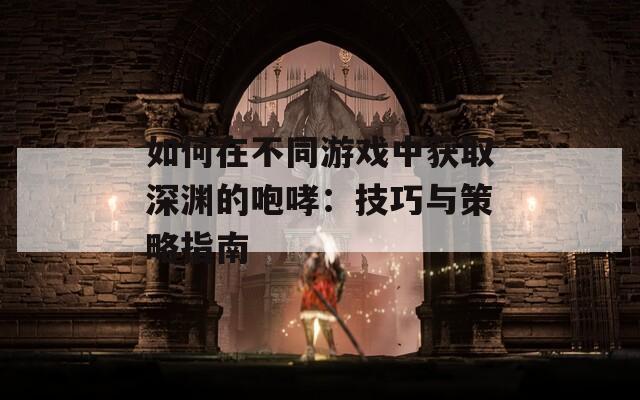 如何在不同游戏中获取深渊的咆哮：技巧与策略指南
