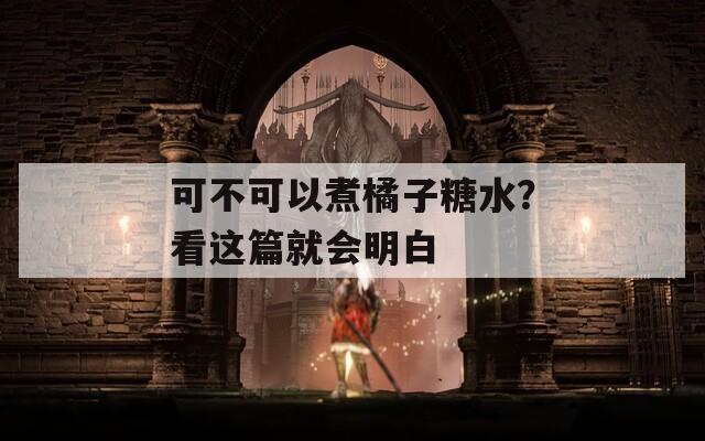 可不可以煮橘子糖水？看这篇就会明白