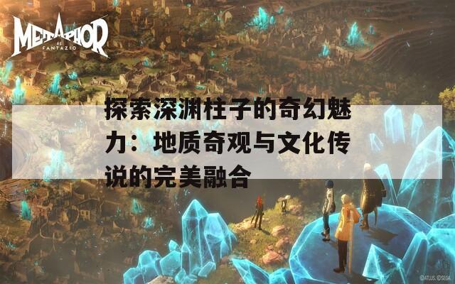 探索深渊柱子的奇幻魅力：地质奇观与文化传说的完美融合