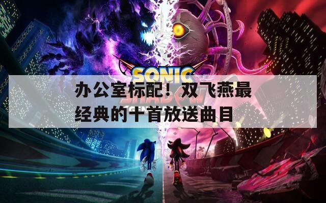 办公室标配！双飞燕最经典的十首放送曲目
