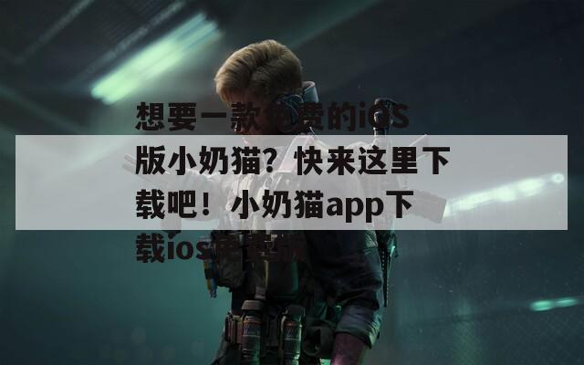 想要一款免费的iOS版小奶猫？快来这里下载吧！小奶猫app下载ios免费版