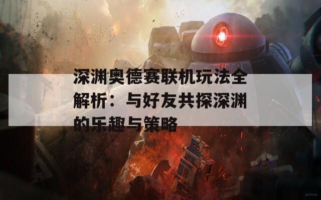 深渊奥德赛联机玩法全解析：与好友共探深渊的乐趣与策略
