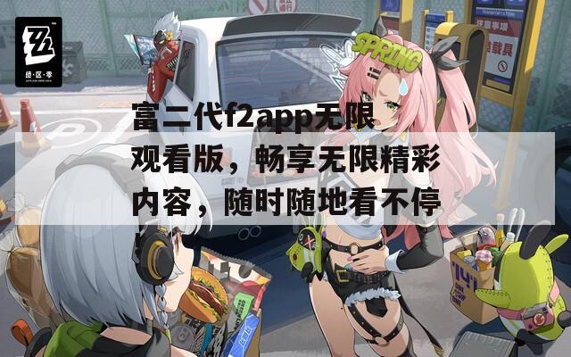 富二代f2app无限观看版，畅享无限精彩内容，随时随地看不停！