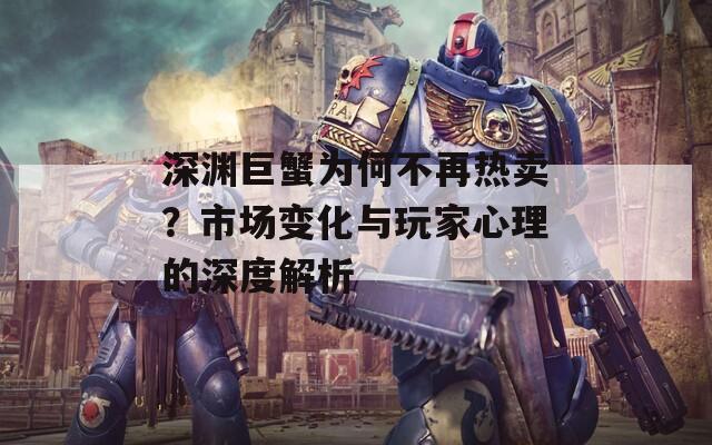 深渊巨蟹为何不再热卖？市场变化与玩家心理的深度解析  第1张