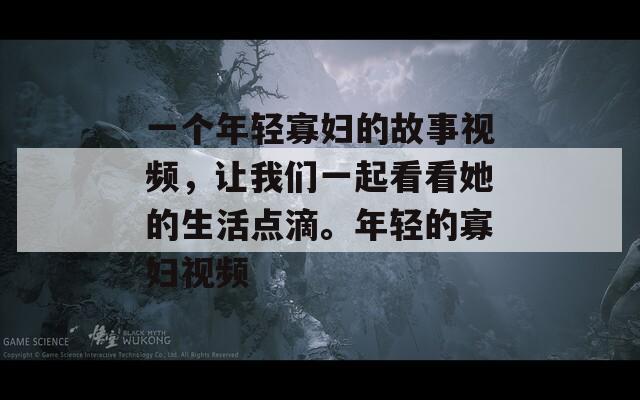 一个年轻寡妇的故事视频，让我们一起看看她的生活点滴。年轻的寡妇视频  第1张