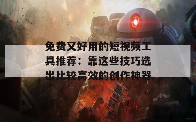 免费又好用的短视频工具推荐：靠这些技巧选出比较高效的创作神器  第1张
