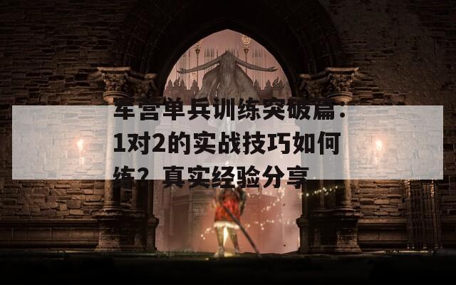 军营单兵训练突破篇：1对2的实战技巧如何练？真实经验分享