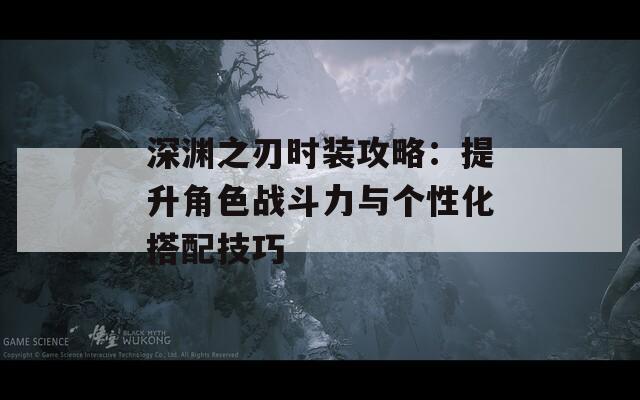 深渊之刃时装攻略：提升角色战斗力与个性化搭配技巧