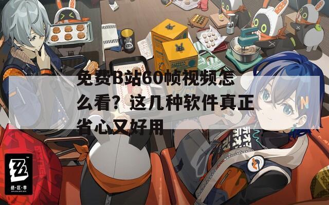 免费B站60帧视频怎么看？这几种软件真正省心又好用