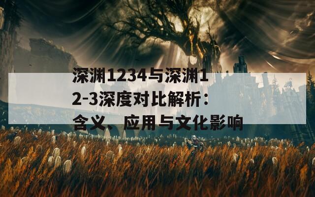 深渊1234与深渊12-3深度对比解析：含义、应用与文化影响  第1张