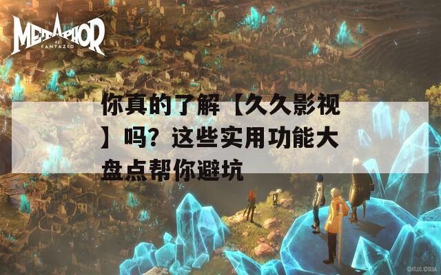 你真的了解【久久影视】吗？这些实用功能大盘点帮你避坑