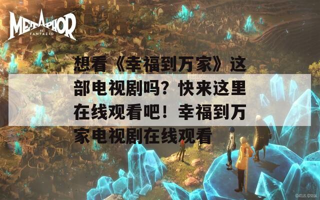 想看《幸福到万家》这部电视剧吗？快来这里在线观看吧！幸福到万家电视剧在线观看