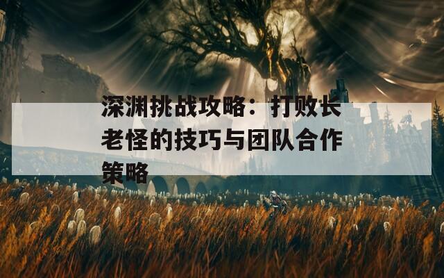 深渊挑战攻略：打败长老怪的技巧与团队合作策略  第1张