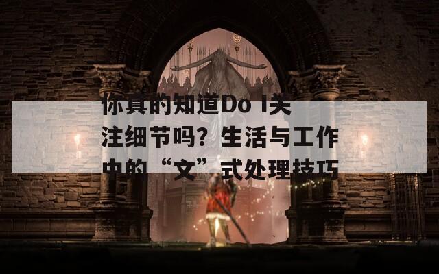 你真的知道Do I关注细节吗？生活与工作中的“文”式处理技巧