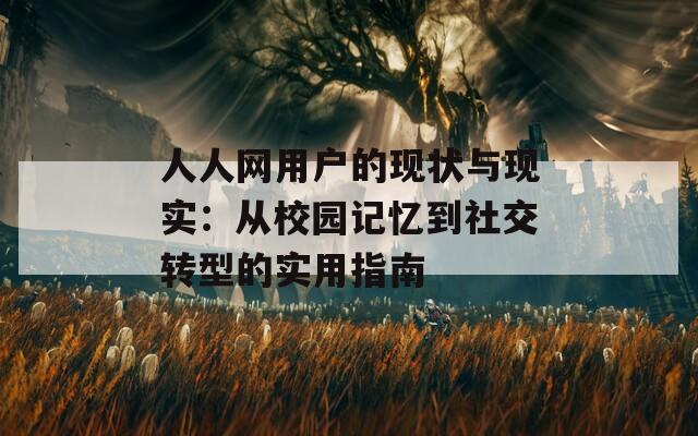 人人网用户的现状与现实：从校园记忆到社交转型的实用指南