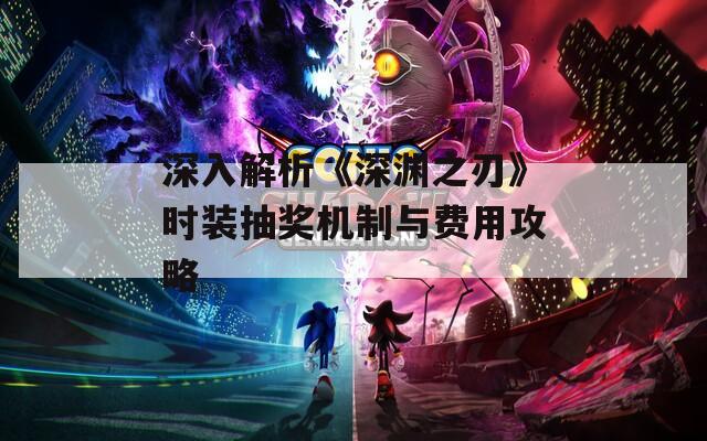 深入解析《深渊之刃》时装抽奖机制与费用攻略