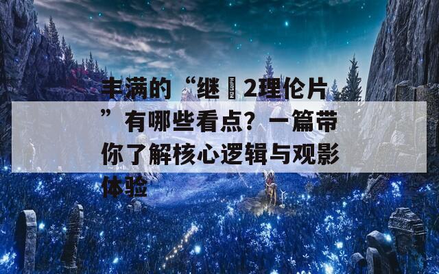 丰满的“继牳2理伦片”有哪些看点？一篇带你了解核心逻辑与观影体验