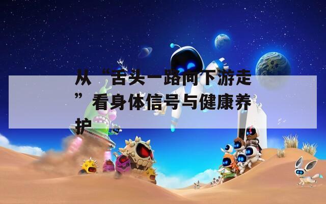 从“舌头一路向下游走”看身体信号与健康养护