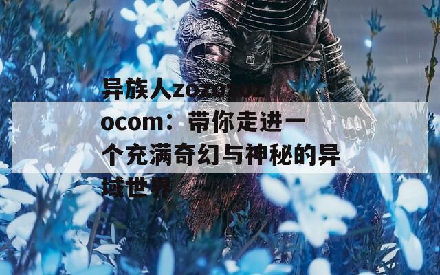 异族人zozozozocom：带你走进一个充满奇幻与神秘的异域世界  第1张