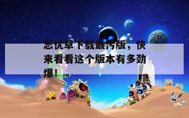 忘忧草下载最污版，快来看看这个版本有多劲爆！