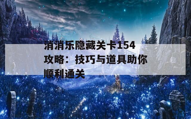 消消乐隐藏关卡154攻略：技巧与道具助你顺利通关