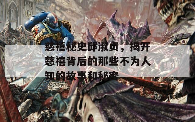 慈禧秘史邱淑贞，揭开慈禧背后的那些不为人知的故事和秘密