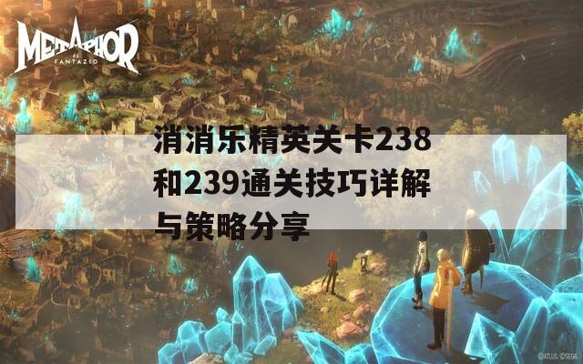消消乐精英关卡238和239通关技巧详解与策略分享