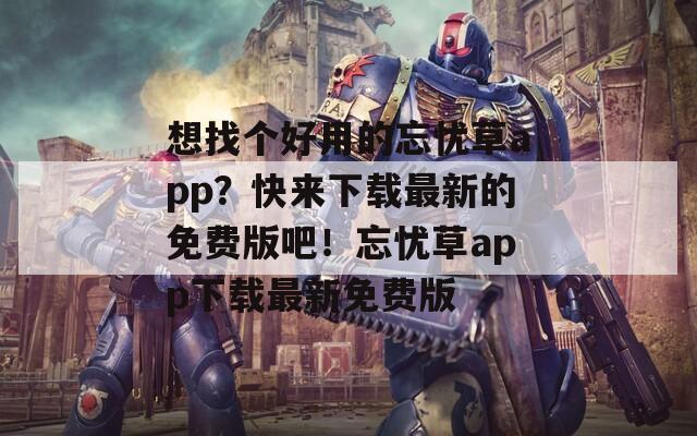 想找个好用的忘忧草app？快来下载最新的免费版吧！忘忧草app下载最新免费版