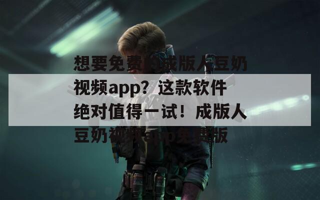 想要免费的成版人豆奶视频app？这款软件绝对值得一试！成版人豆奶视频app免费版