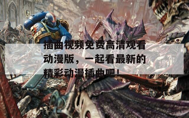 插曲视频免费高清观看动漫版，一起看最新的精彩动漫插曲吧！  第1张