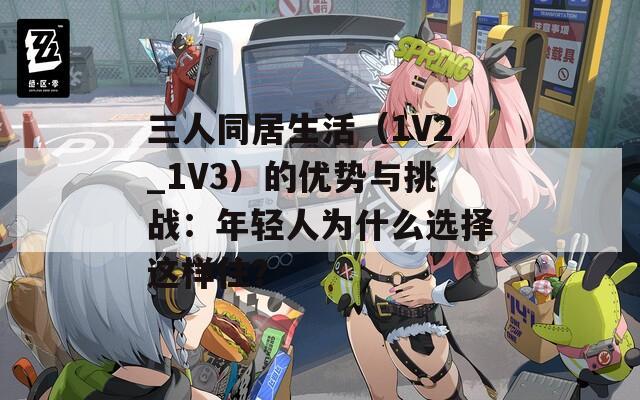 三人同居生活（1V2_1V3）的优势与挑战：年轻人为什么选择这样住？  第1张