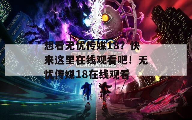 想看无忧传媒18？快来这里在线观看吧！无忧传媒18在线观看  第1张