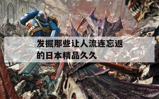 发掘那些让人流连忘返的日本精品久久  第1张