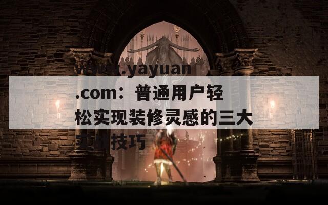 www.yayuan.com：普通用户轻松实现装修灵感的三大实战技巧