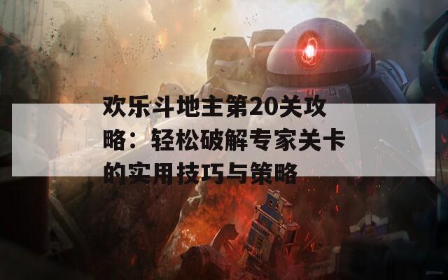 欢乐斗地主第20关攻略：轻松破解专家关卡的实用技巧与策略  第1张