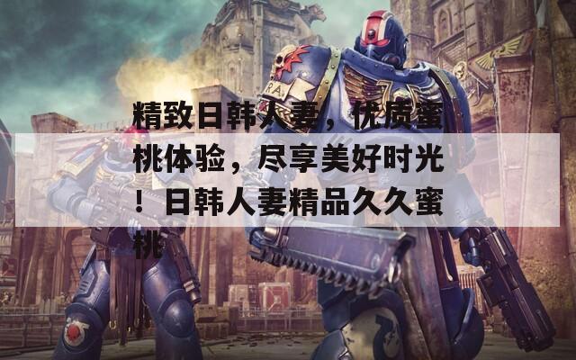精致日韩人妻，优质蜜桃体验，尽享美好时光！日韩人妻精品久久蜜桃  第1张