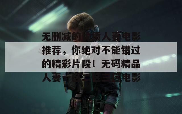 无删减的优质人妻电影推荐，你绝对不能错过的精彩片段！无码精品人妻一区二区三区电影  第1张