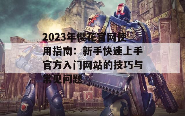2023年樱花官网使用指南：新手快速上手官方入门网站的技巧与常见问题