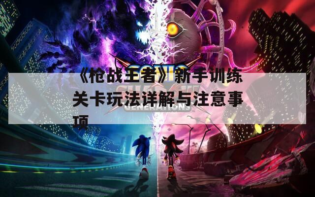《枪战王者》新手训练关卡玩法详解与注意事项