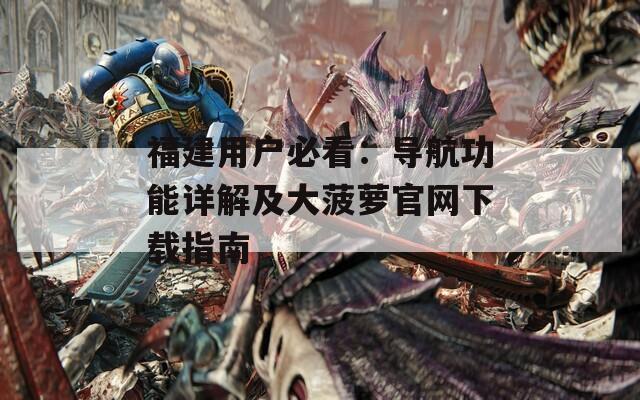 福建用户必看：导航功能详解及大菠萝官网下载指南  第1张