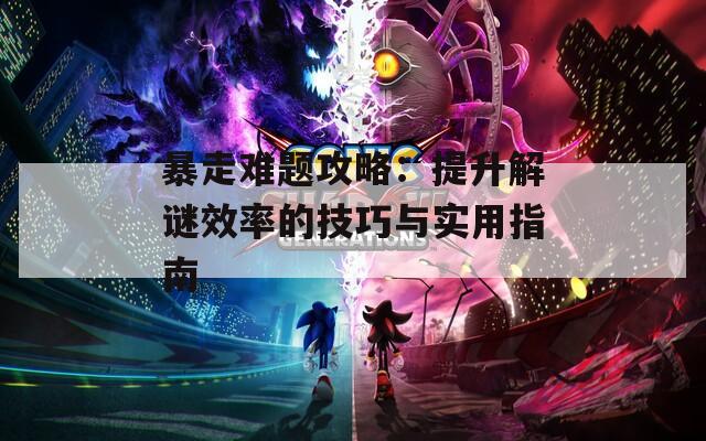 暴走难题攻略：提升解谜效率的技巧与实用指南  第1张