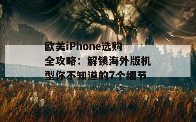 欧美iPhone选购全攻略：解锁海外版机型你不知道的7个细节