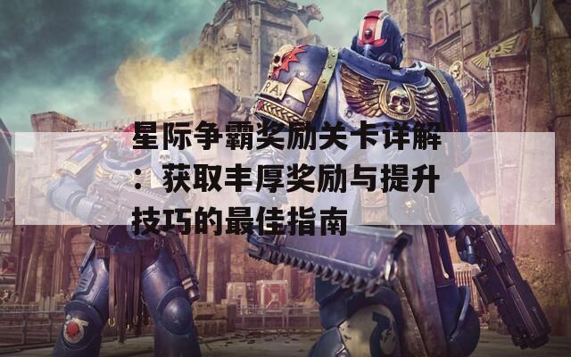 星际争霸奖励关卡详解：获取丰厚奖励与提升技巧的最佳指南