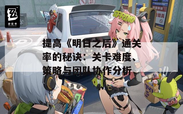 提高《明日之后》通关率的秘诀：关卡难度、策略与团队协作分析  第1张