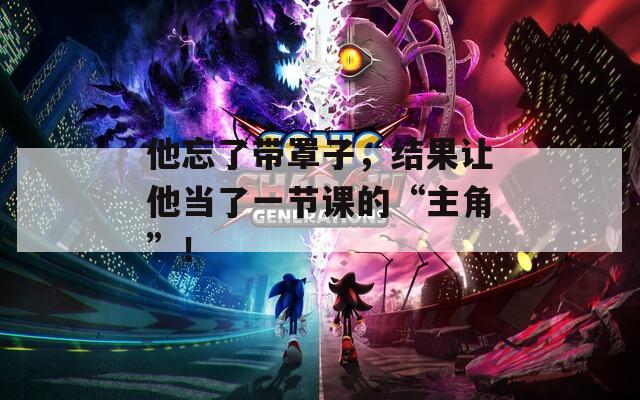 他忘了带罩子，结果让他当了一节课的“主角”！  第1张