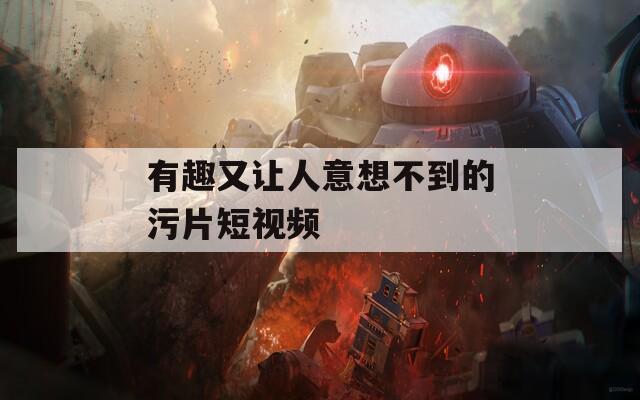 有趣又让人意想不到的污片短视频